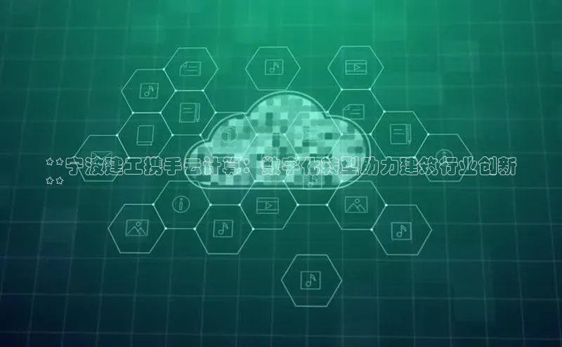 杏鑫登陆测速登录小米**宁波建工携手云计算：数字化转型助力建筑行业创新
**