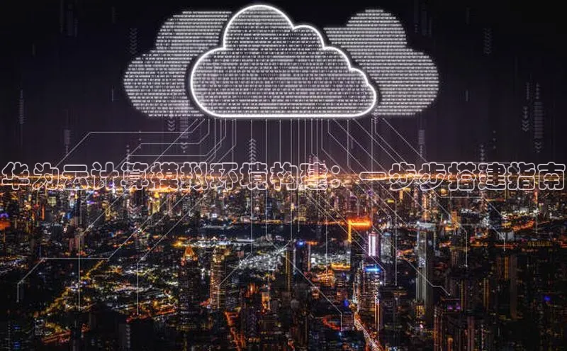 杏鑫登录测速百度社团赞助平台华为云计算模拟环境构建：一步步搭建指南