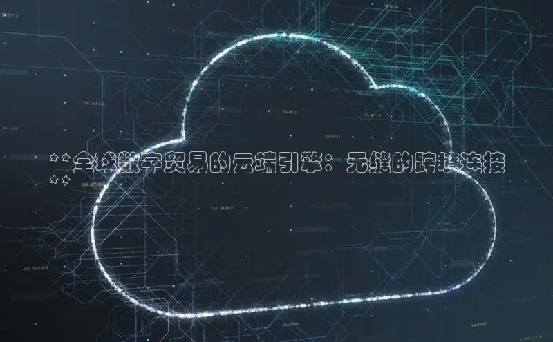 杏鑫平台代理百度营销中心**全球数字贸易的云端引擎：无缝的跨境连接
**