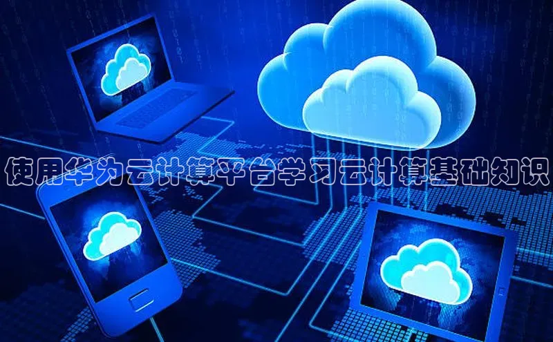 杏鑫平台注册官网知乎使用华为云计算平台学习云计算基础知识