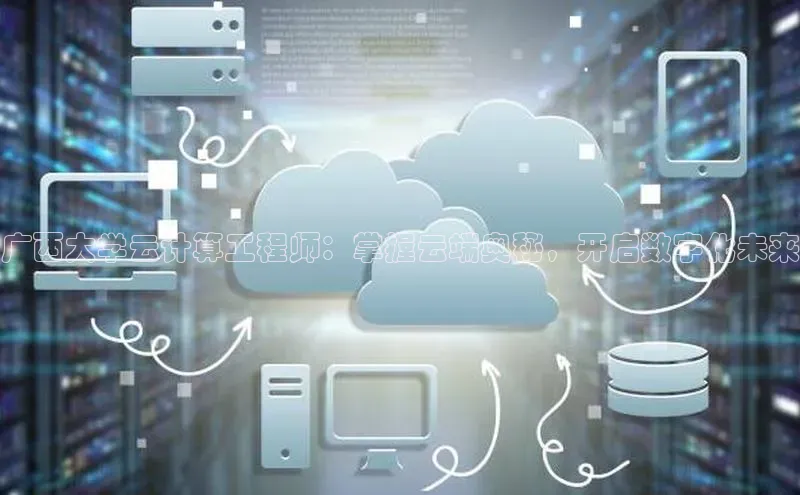 杏鑫彩票官网登录观星盘广西大学云计算工程师：掌握云端奥秘，开启数字化未来