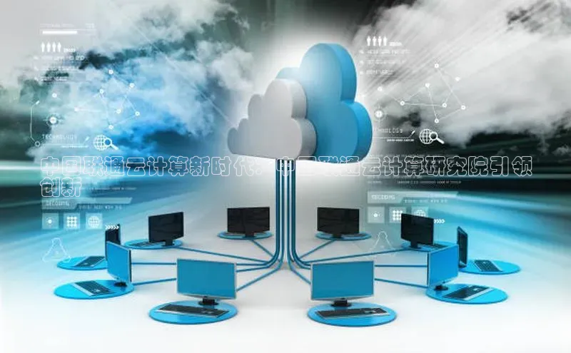 杏鑫平台登录地址网易中国联通云计算新时代：中国联通云计算研究院引领
创新