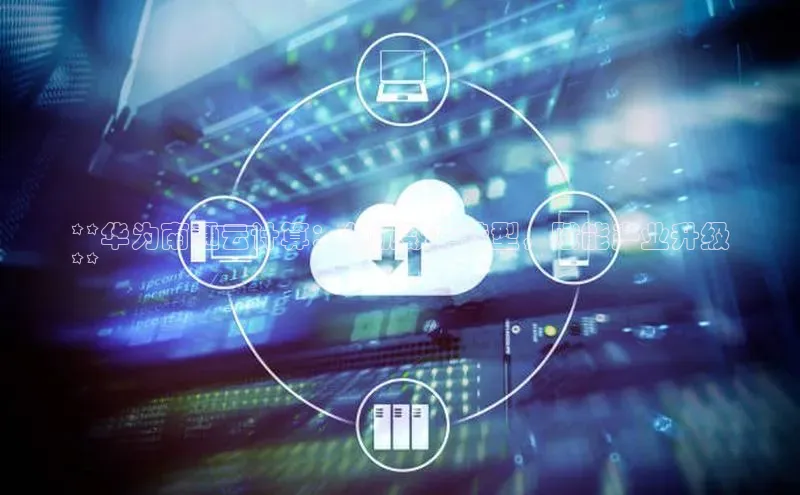 杏鑫彩票app官方下载百度数据开放平台**华为南通云计算：领航数字转型，赋能产业升级
**