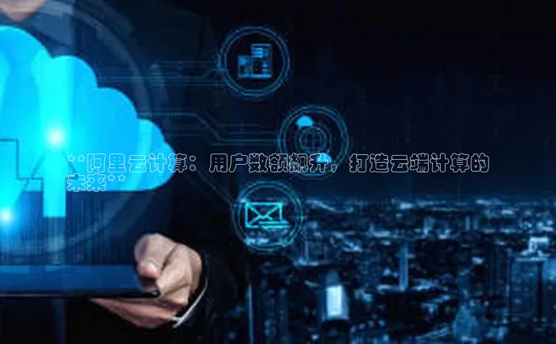 杏鑫平台手机登录入口彩讯股份**阿里云计算：用户数额飙升，打造云端计算的
未来**