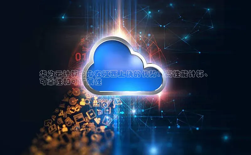 杏鑫登录测速诸葛科技华为云计算中心在江西上饶的优势：高性能计算、
可靠性和可扩展性