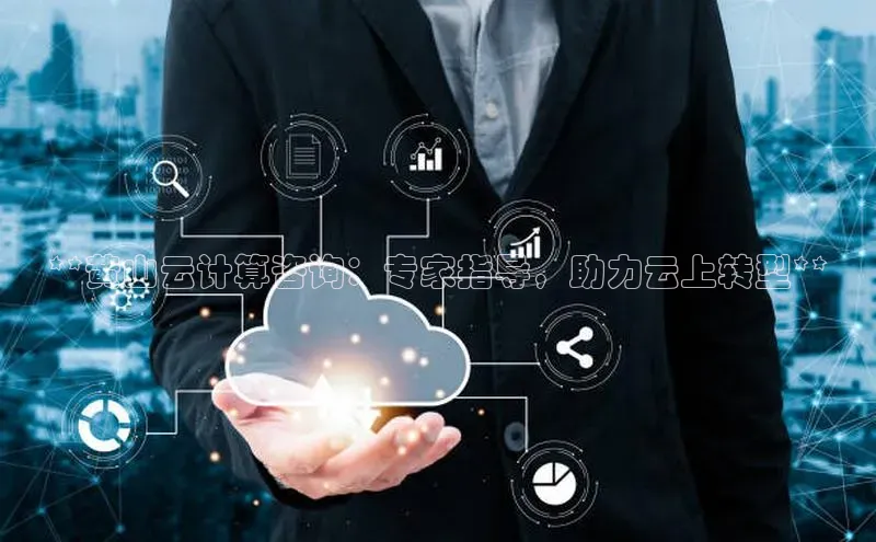 杏鑫彩票官网app百度大脑**黄山云计算咨询：专家指导，助力云上转型**
