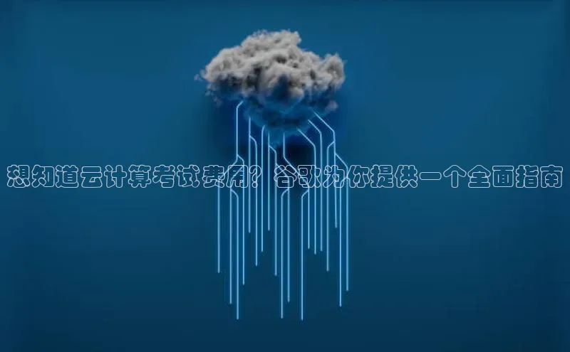 杏鑫彩票app官方下载路畅科技想知道云计算考试费用？谷歌为你提供一个全面指南