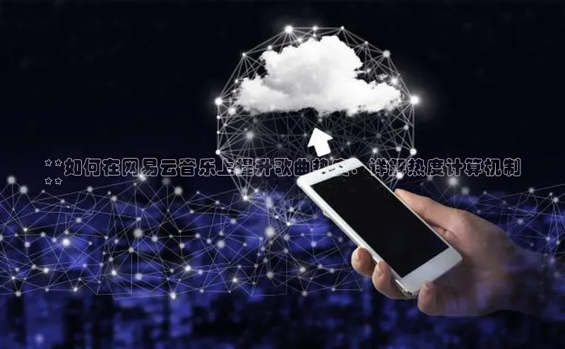 杏鑫注册地址汉得信息**如何在网易云音乐上提升歌曲热度：详解热度计算机制
**