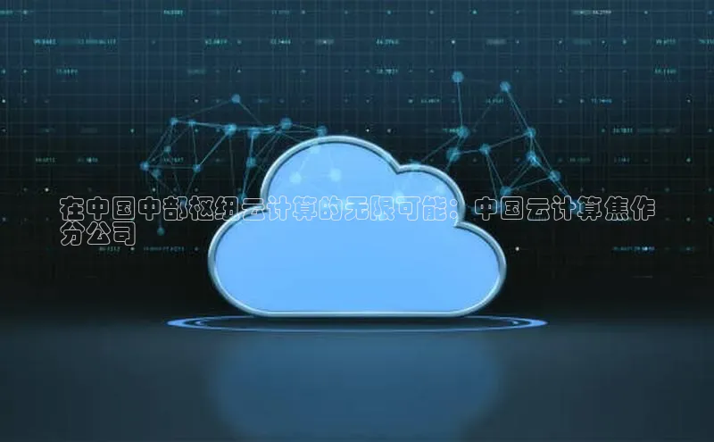 杏鑫平台手机登录入口百度教育在中国中部枢纽云计算的无限可能：中国云计算焦作
分公司