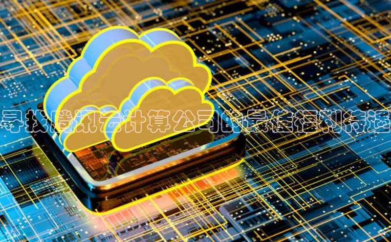 杏鑫平台手机登录入口神思电子寻找腾讯云计算公司的最佳福利待遇