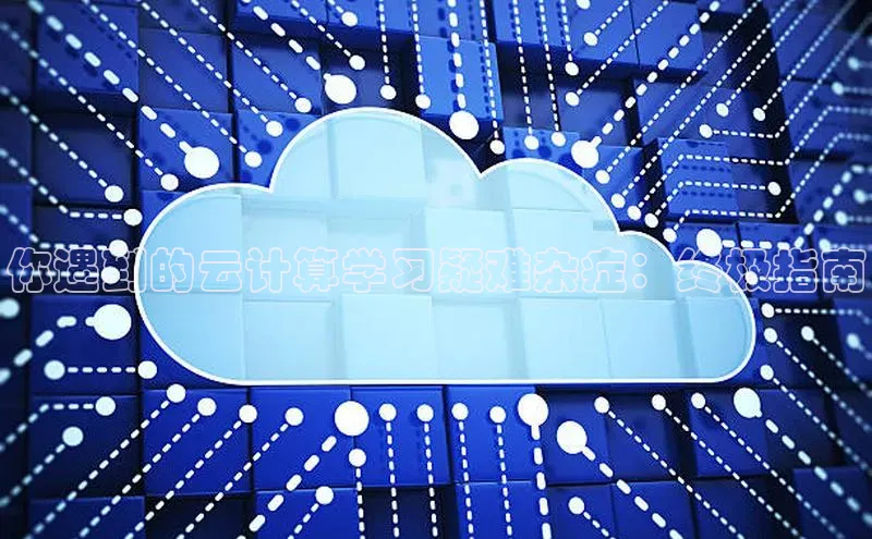 杏鑫平台线路测速百度信誉你遇到的云计算学习疑难杂症：终极指南