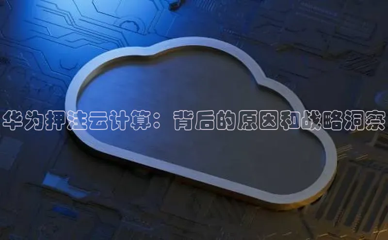 杏鑫彩票官网登录京东华为押注云计算：背后的原因和战略洞察