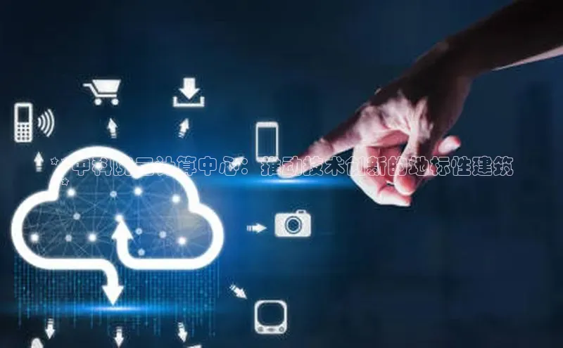 杏鑫注册平台官方网站云创智行**中科院云计算中心：推动技术创新的地标性建筑
**