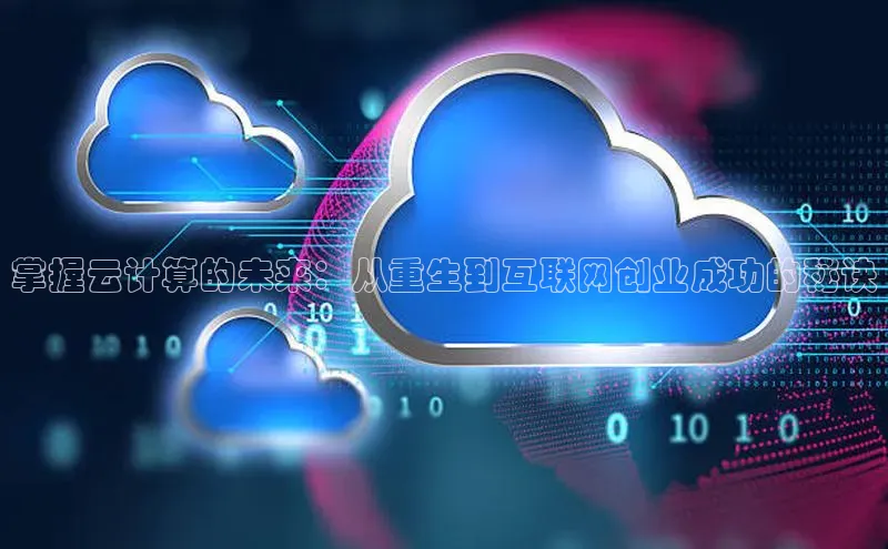 杏鑫注册登录地址文心一言掌握云计算的未来：从重生到互联网创业成功的秘诀