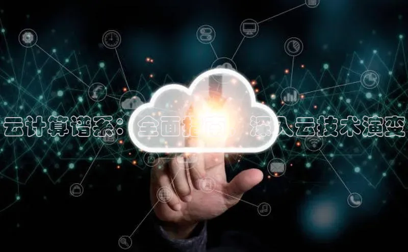 杏鑫注册地址百度手机助手云计算谱系：全面指南，深入云技术演变