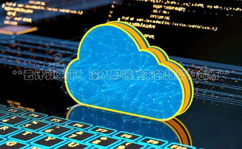 杏鑫平台登录地址百度手机输入法**云计算未来：深入即将到来的趋势和创新**