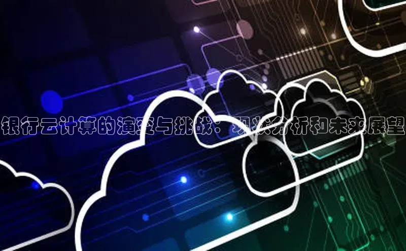 杏鑫注册平台官方网站云创智行银行云计算的演变与挑战：现状分析和未来展望