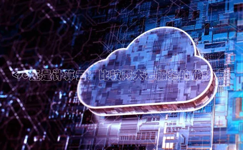 杏鑫平台线路测速字节跳动<sc还是计算云：比较两大云服务的优缺点>