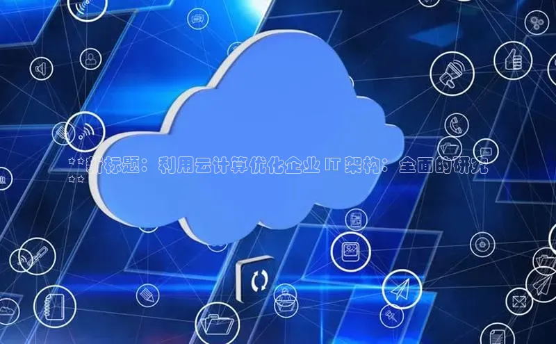 杏鑫平台注册登录百度 H5**新标题：利用云计算优化企业 IT 架构：全面的研究
**