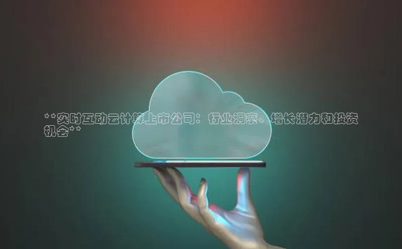 杏鑫新闻百度技术学院**实时互动云计算上市公司：行业洞察、增长潜力和投资
机会**