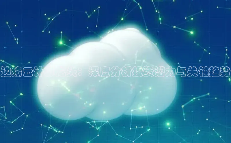 杏鑫平台登录地址百度手机输入法边缘云计算龙头：深度分析投资潜力与关键趋势