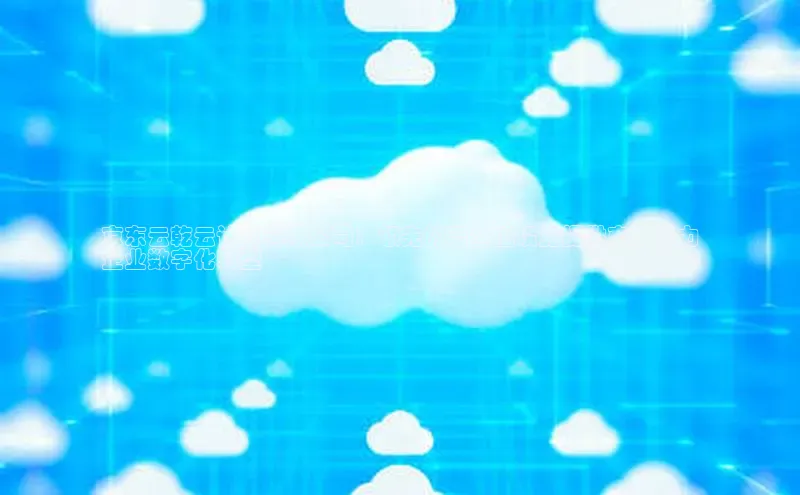 杏鑫注册登录代理中海达京东云乾云计算有限公司：领先的云基础设施提供商，助力
企业数字化转型