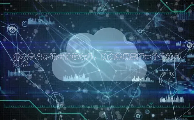 杏鑫注册平台官方网站如流北大青鸟开设云计算专业，助力学员掌握云计算核心
技术