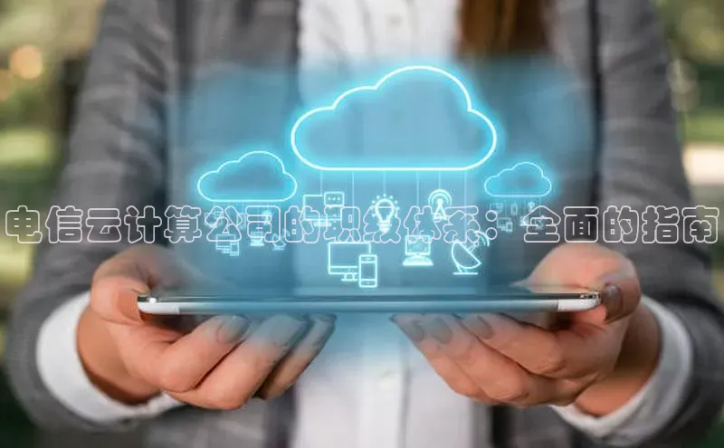 杏鑫彩票官网登录京东电信云计算公司的职级体系：全面的指南