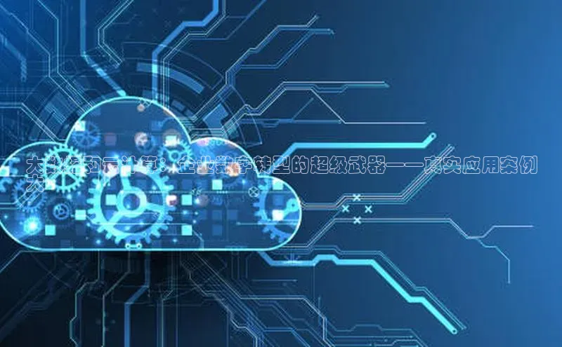 杏鑫注册平台官方网站云创智行大数据和云计算：企业数字转型的超级武器——真实应用案例
大