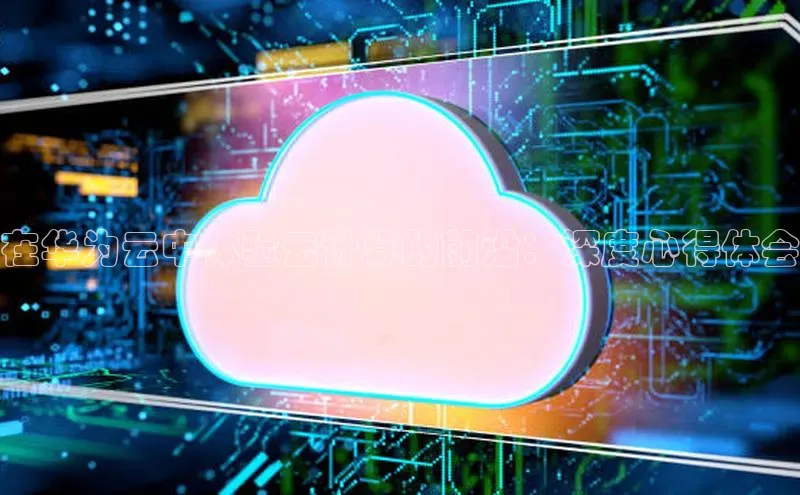 杏鑫注册地址百度手机助手在华为云中体验云计算的前沿：深度心得体会