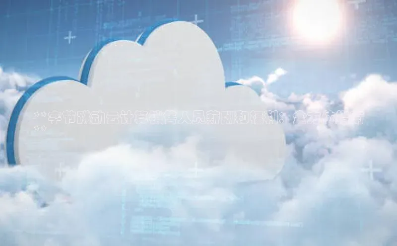 杏鑫平台注册入口百度健康**字节跳动云计算销售人员薪酬和福利：全方位指南
**