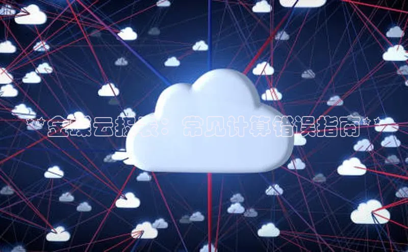 杏鑫平台线路测速赛富乐斯**金蝶云报表：常见计算错误指南**