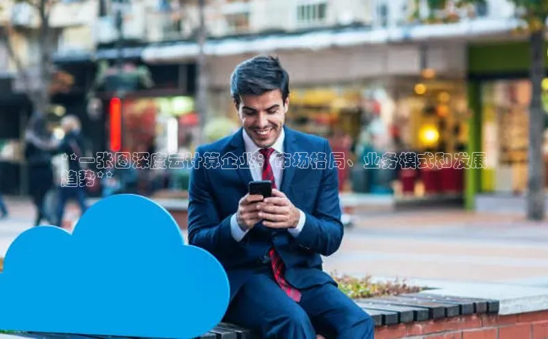 杏鑫注册登录地址百度游戏开放平台**一张图深度云计算企业：市场格局、业务模式和发展
趋势**