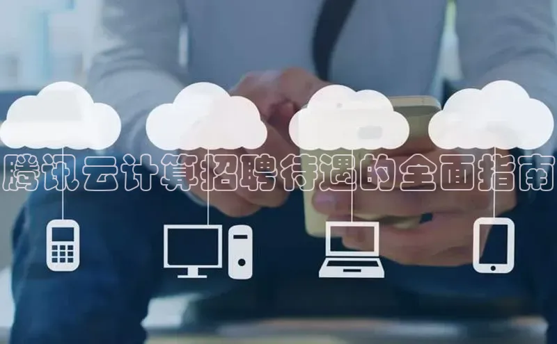 杏鑫注册平台官方网站云创智行腾讯云计算招聘待遇的全面指南