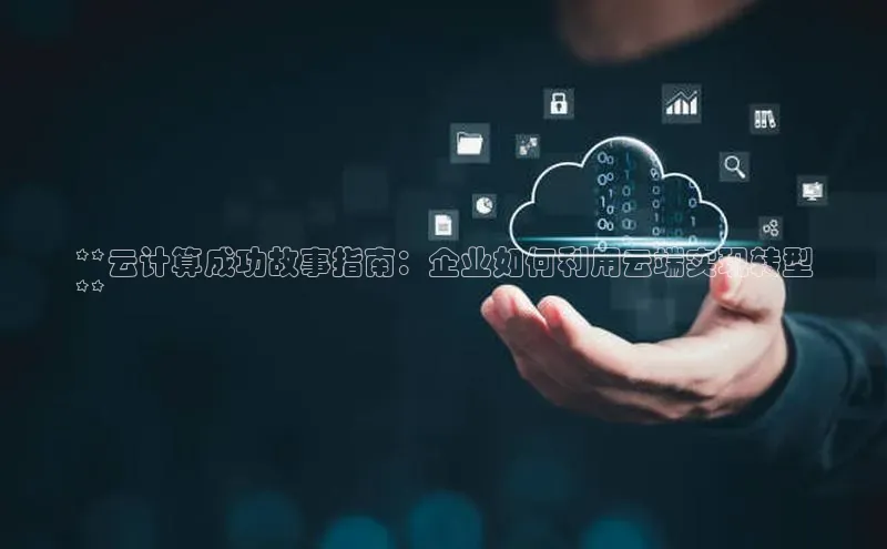 杏鑫是正规彩票平台吗百度翻译App**云计算成功故事指南：企业如何利用云端实现转型
**