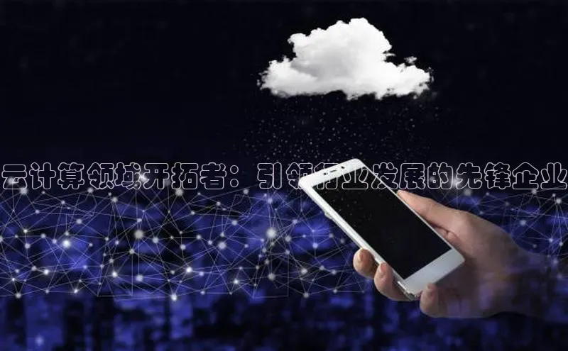 杏鑫注册登录代理巴美列捷福云计算领域开拓者：引领行业发展的先锋企业