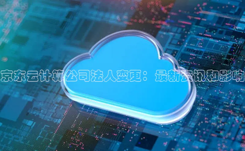 杏鑫新闻百度技术学院京东云计算公司法人变更：最新资讯和影响