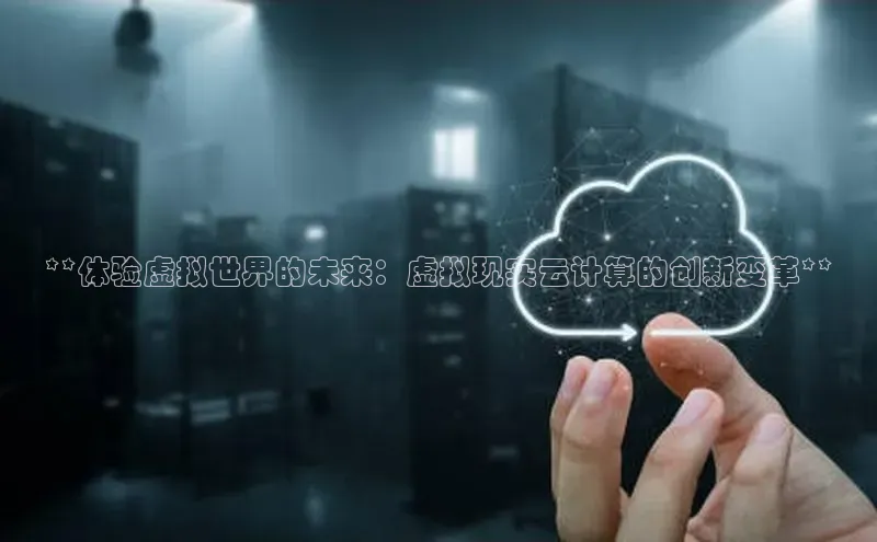 杏鑫登录测速诸葛科技**体验虚拟世界的未来：虚拟现实云计算的创新变革**