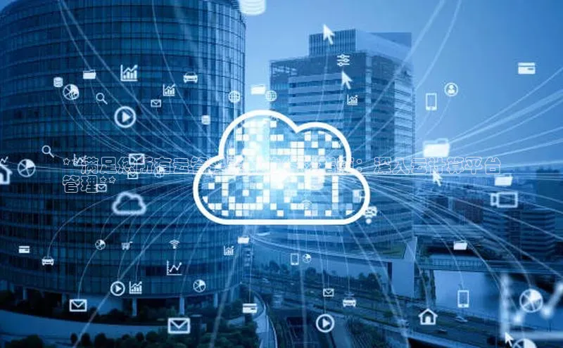 杏鑫注册登录代理度小满支付**满足您所有云管理需求的终极指南：深入云计算平台
管理**