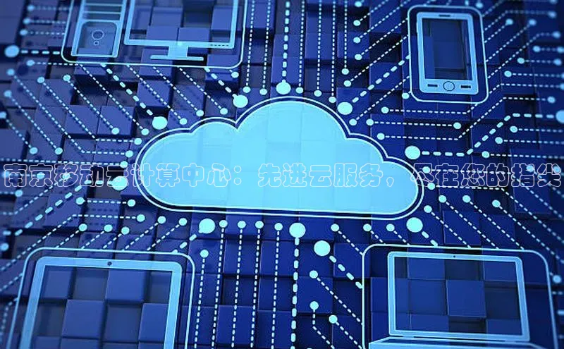 杏鑫平台代理百度营销中心南京移动云计算中心：先进云服务，尽在您的指尖