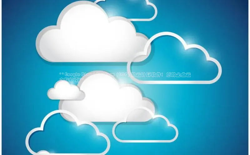 杏鑫注册地址梯哥哥科技**Google Cloud Platform (GCP) 的云计算软件：您的企业云
之旅指南**