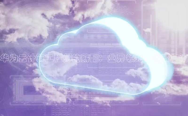 杏鑫平台线路测速百度信誉华为云计算工程师的薪酬：业界领先，前景广阔