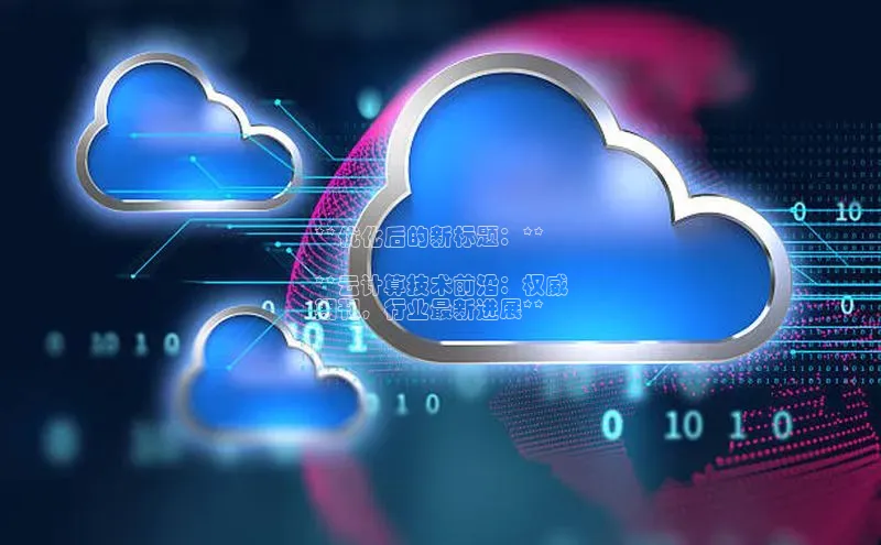 杏鑫登录测速百度社团赞助平台**优化后的新标题：**

**云计算技术前沿：权威
期刊，行业最新进展**