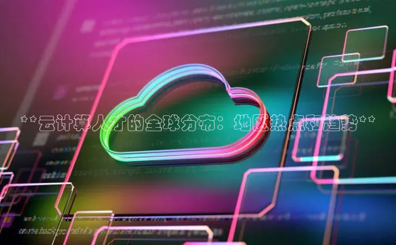 杏鑫彩票官网登录京东**云计算人才的全球分布：地区热点和趋势**