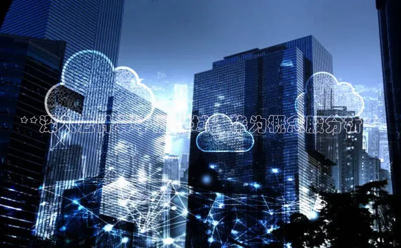 杏鑫平台线路测速百度智能云**深入云计算手游领域：华为概念股分析**