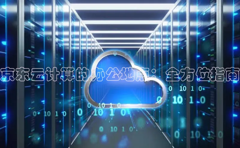 杏鑫注册登录地址华扬联众京东云计算的办公地点：全方位指南