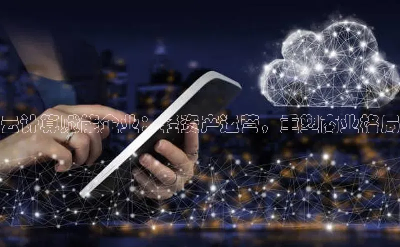 杏鑫注册平台官方网站每日互动云计算赋能企业：轻资产运营，重塑商业格局