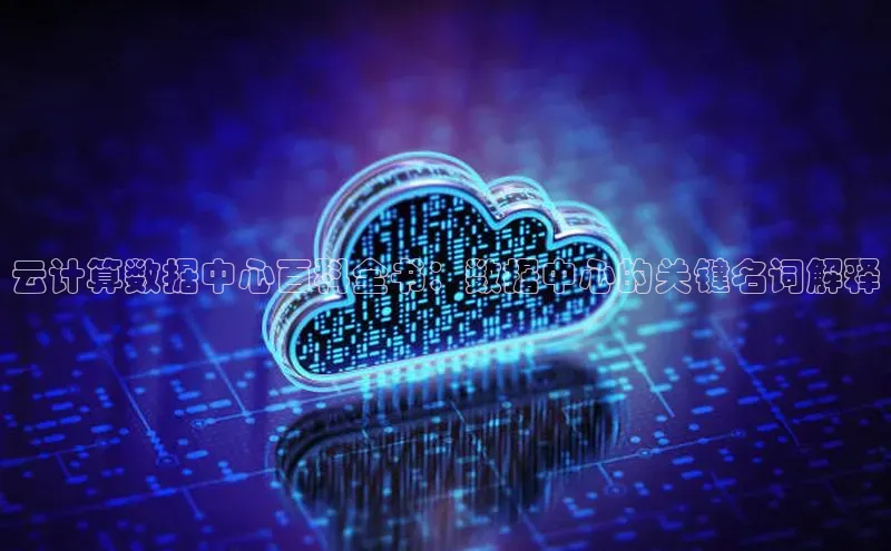 杏鑫平台注册官网知乎云计算数据中心百科全书：数据中心的关键名词解释