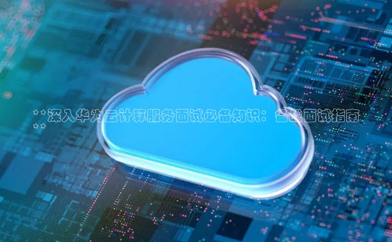杏鑫平台手机登录入口百度教育**深入华为云计算服务面试必备知识：备战面试指南
**