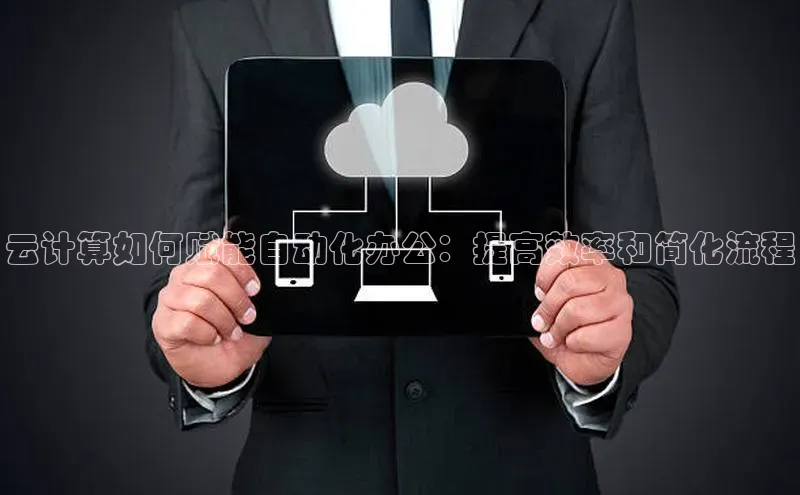 杏鑫登录测速百度集团云计算如何赋能自动化办公：提高效率和简化流程